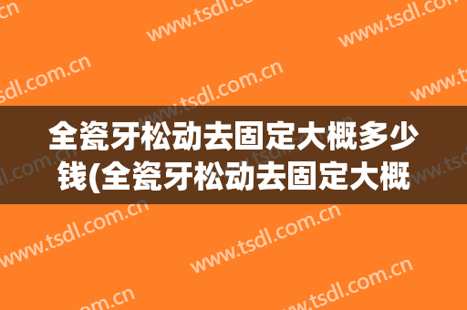 全瓷牙松动去固定大概多少钱(全瓷牙松动去固定大概多少钱啊)