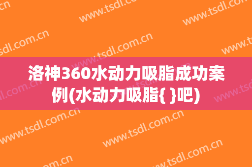 洛神360水动力吸脂成功案例(水动力吸脂{ }吧)
