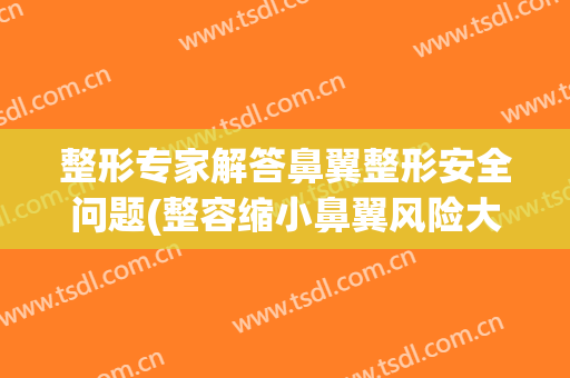 整形专家解答鼻翼整形安全问题(整容缩小鼻翼风险大吗?)