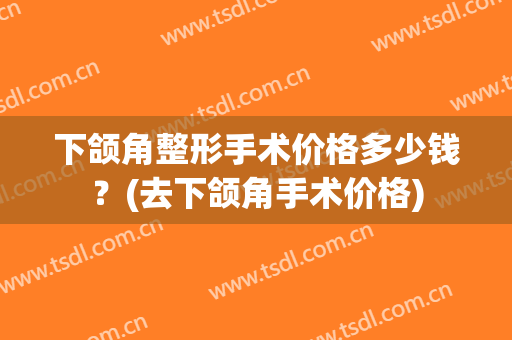 下颌角整形手术价格多少钱？(去下颌角手术价格)