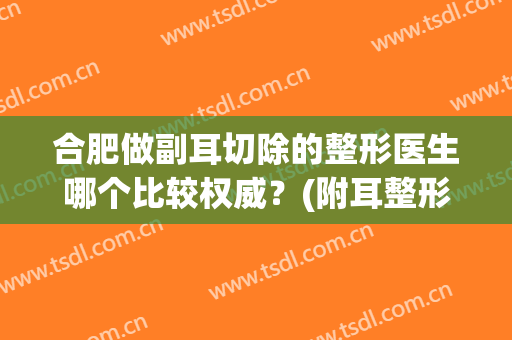 合肥做副耳切除的整形医生哪个比较权威？(附耳整形术)