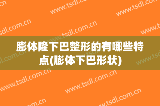 膨体隆下巴整形的有哪些特点(膨体下巴形状)