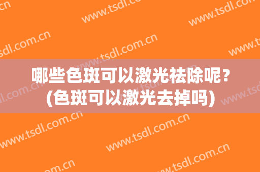 哪些色斑可以激光祛除呢？(色斑可以激光去掉吗)