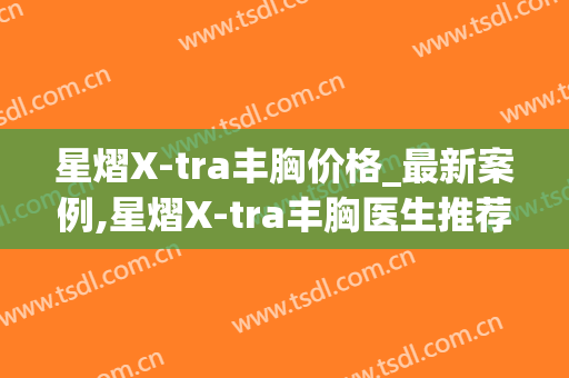 星熠X-tra丰胸价格_最新案例,星熠X-tra丰胸医生推荐(假体隆胸星熠系列半年了还是硬)