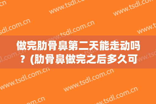 做完肋骨鼻第二天能走动吗？(肋骨鼻做完之后多久可以起来走动)