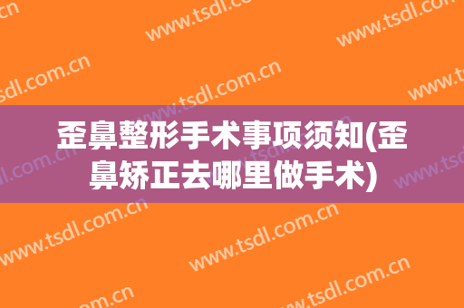 歪鼻整形手术事项须知(歪鼻矫正去哪里做手术)
