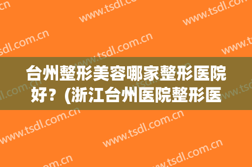 台州整形美容哪家整形医院好？(浙江台州医院整形医院美容科)
