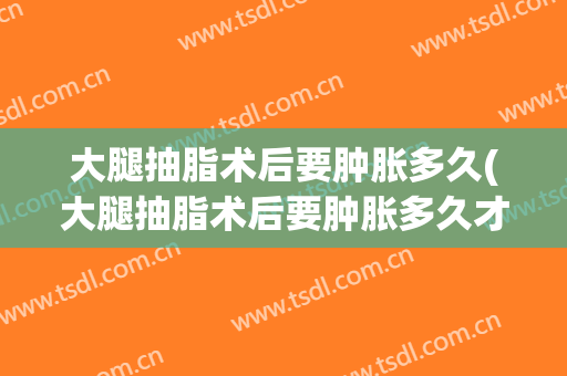 大腿抽脂术后要肿胀多久(大腿抽脂术后要肿胀多久才能恢复)