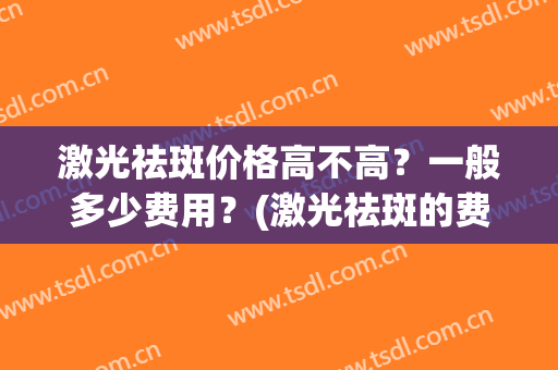 激光祛斑价格高不高？一般多少费用？(激光祛斑的费用多少)