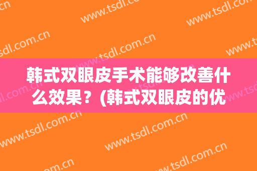 韩式双眼皮手术能够改善什么效果？(韩式双眼皮的优缺点)