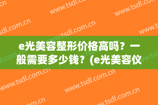 e光美容整形价格高吗？一般需要多少钱？(e光美容仪器多少钱一台)