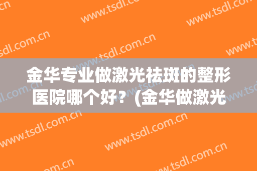 金华专业做激光祛斑的整形医院哪个好？(金华做激光手术哪家比较好)