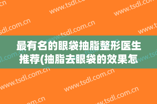 最有名的眼袋抽脂整形医生推荐(抽脂去眼袋的效果怎么样?(图)) 最有名的眼袋抽脂整形医生推荐(抽脂去眼袋的效果怎么样?(图))