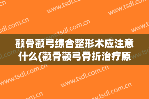 颧骨颧弓综合整形术应注意什么(颧骨颧弓骨折治疗原则)