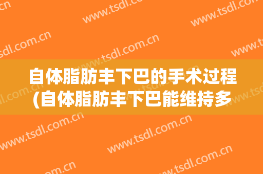 自体脂肪丰下巴的手术过程(自体脂肪丰下巴能维持多长时间)