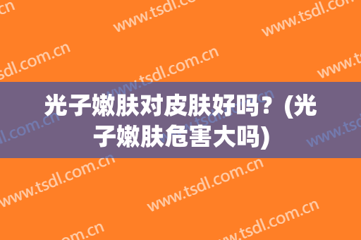 光子嫩肤对皮肤好吗？(光子嫩肤危害大吗)