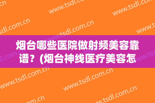 烟台哪些医院做射频美容靠谱?(烟台神线医疗美容怎么样) 烟台哪些医院做射频美容靠谱?(烟台神线医疗美容怎么样)
