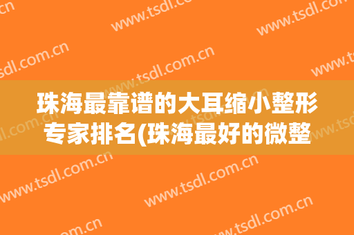 珠海最靠谱的大耳缩小整形专家排名(珠海最好的微整形医院)