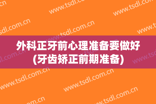外科正牙前心理准备要做好(牙齿矫正前期准备)