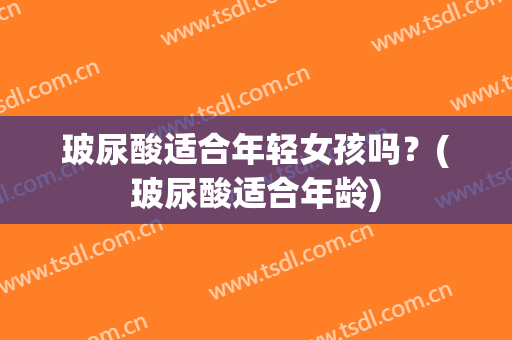 玻尿酸适合年轻女孩吗？(玻尿酸适合年龄)