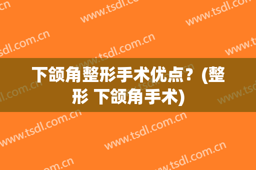 下颌角整形手术优点？(整形 下颌角手术)
