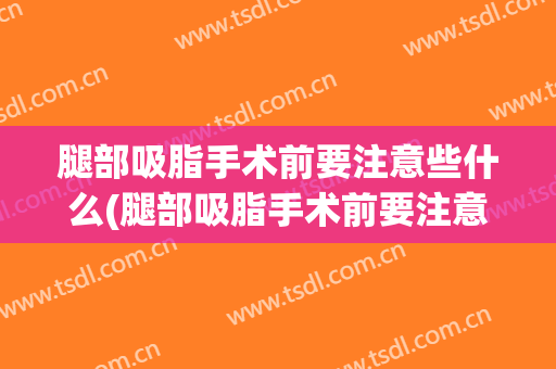 腿部吸脂手术前要注意些什么(腿部吸脂手术前要注意些什么吗)