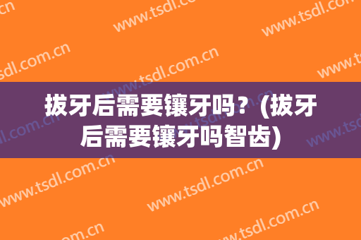 拔牙后需要镶牙吗？(拔牙后需要镶牙吗智齿)