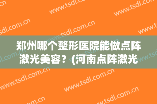 郑州哪个整形医院能做点阵激光美容？(河南点阵激光做的最好的医院)