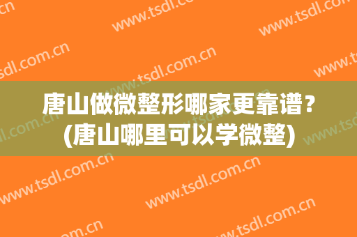 唐山做微整形哪家更靠谱？(唐山哪里可以学微整)