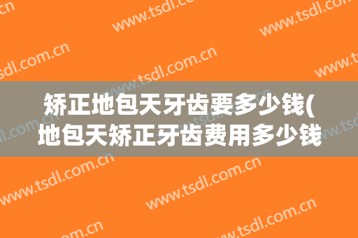 矫正地包天牙齿要多少钱(地包天矫正牙齿费用多少钱)