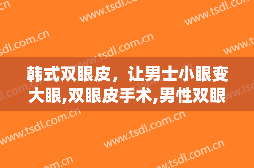 韩式双眼皮，让男士小眼变大眼,双眼皮手术,男性双眼皮(男的做双眼皮手术)