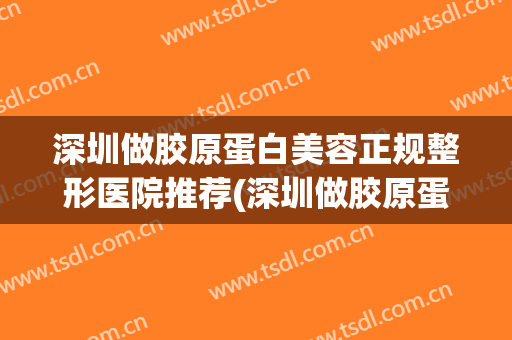 深圳做胶原蛋白美容正规整形医院推荐(深圳做胶原蛋白美容正规整形医院推荐吗)