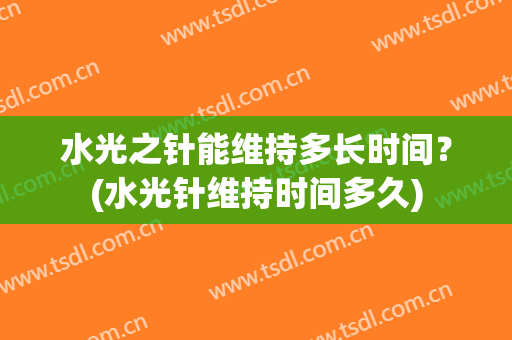 水光之针能维持多长时间？(水光针维持时间多久)