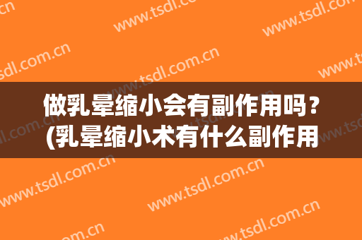 做乳晕缩小会有副作用吗？(乳晕缩小术有什么副作用)