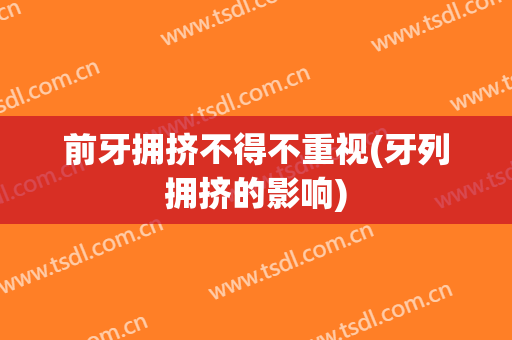 前牙拥挤不得不重视(牙列拥挤的影响)