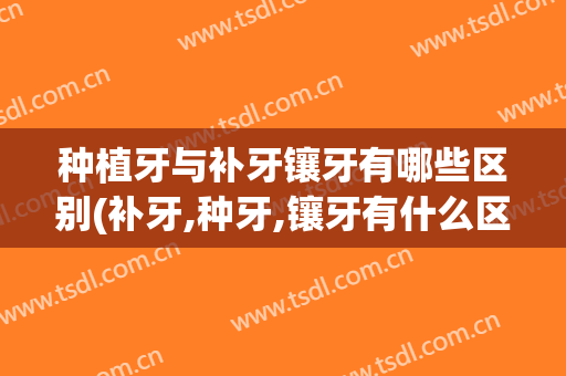 种植牙与补牙镶牙有哪些区别(补牙,种牙,镶牙有什么区别)