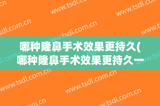 哪种隆鼻手术效果更持久(哪种隆鼻手术效果更持久一些)