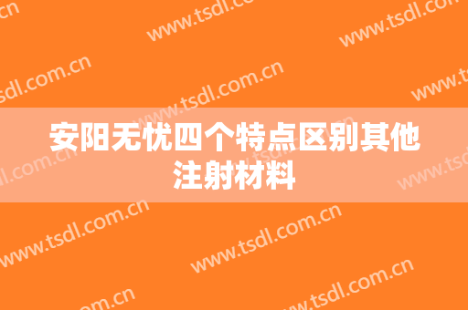 安阳无忧四个特点区别其他注射材料