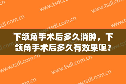 下颌角手术后多久消肿，下颌角手术后多久有效果呢？(下颌角手术几天开始消肿)