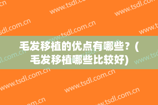 毛发移植的优点有哪些？(毛发移植哪些比较好)