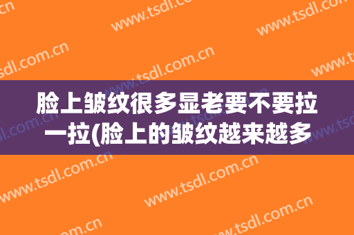 脸上皱纹很多显老要不要拉一拉(脸上的皱纹越来越多了)