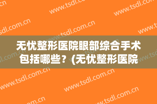 无忧整形医院眼部综合手术包括哪些？(无忧整形医院眼部综合手术包括哪些项目)