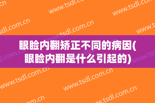 眼睑内翻矫正不同的病因(眼睑内翻是什么引起的)