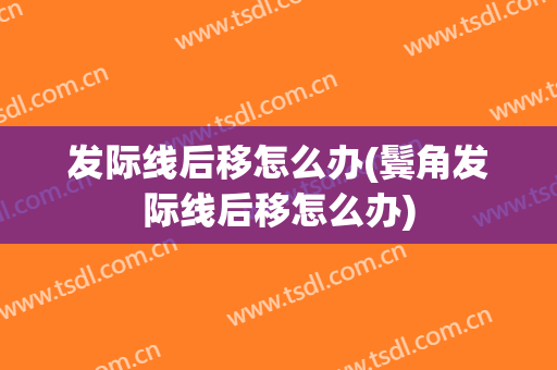 发际线后移怎么办(鬓角发际线后移怎么办)