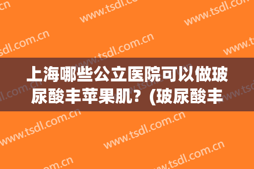 上海哪些公立医院可以做玻尿酸丰苹果肌？(玻尿酸丰苹果肌很后悔)