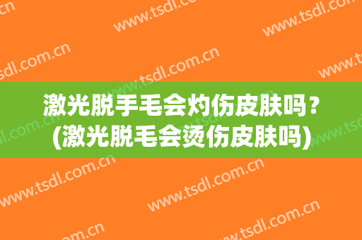 激光脱手毛会灼伤皮肤吗？(激光脱毛会烫伤皮肤吗)
