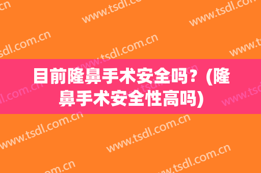 目前隆鼻手术安全吗？(隆鼻手术安全性高吗)