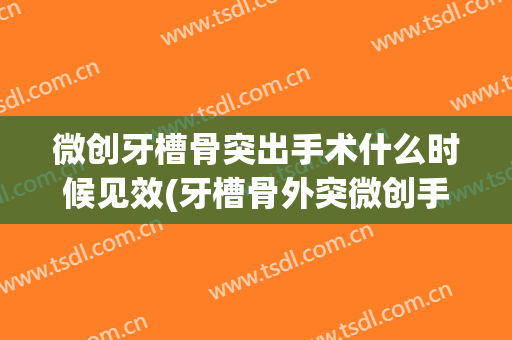 微创牙槽骨突出手术什么时候见效(牙槽骨外突微创手术疼吗)