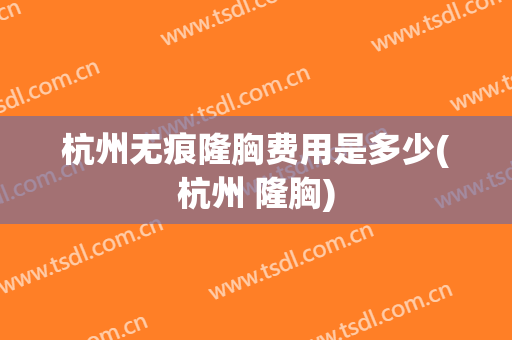 杭州无痕隆胸费用是多少(杭州 隆胸)