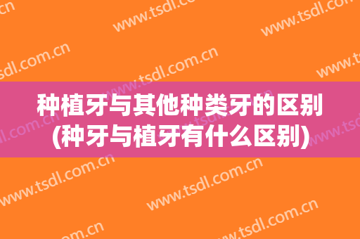 种植牙与其他种类牙的区别(种牙与植牙有什么区别)